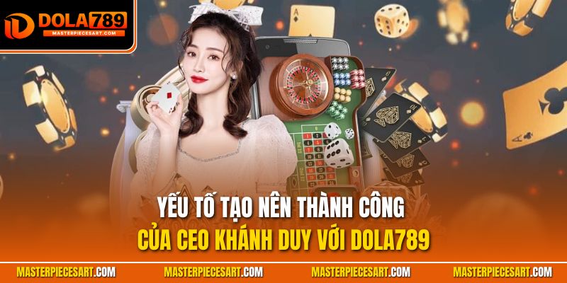 Yếu tố tạo nên thành công của CEO Khánh Duy với Dola789